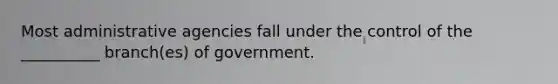 Most administrative agencies fall under the control of the __________ branch(es) of government.