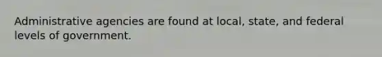 Administrative agencies are found at local, state, and federal levels of government.