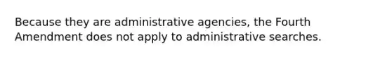 Because they are administrative agencies, the Fourth Amendment does not apply to administrative searches.