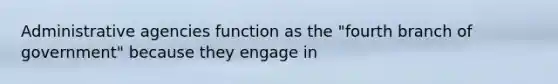 Administrative agencies function as the "fourth branch of government" because they engage in