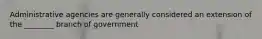 Administrative agencies are generally considered an extension of the ________ branch of government