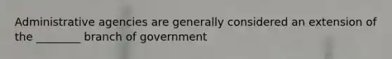 Administrative agencies are generally considered an extension of the ________ branch of government