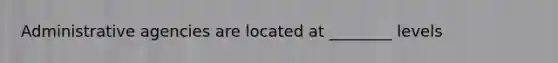 Administrative agencies are located at ________ levels