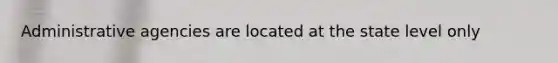 Administrative agencies are located at the state level only