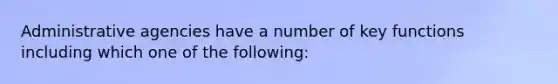 Administrative agencies have a number of key functions including which one of the following: