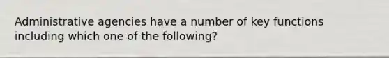 Administrative agencies have a number of key functions including which one of the following?