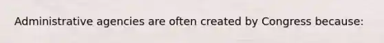 Administrative agencies are often created by Congress because: