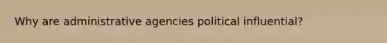 Why are administrative agencies political influential?