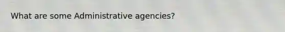 What are some Administrative agencies?