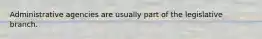 Administrative agencies are usually part of the legislative branch.