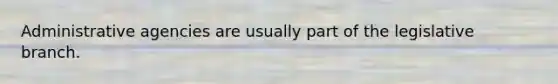 Administrative agencies are usually part of the legislative branch.