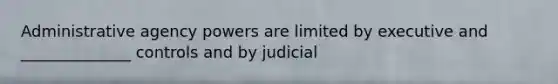 Administrative agency powers are limited by executive and ______________ controls and by judicial