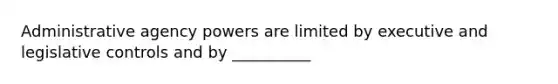 Administrative agency powers are limited by executive and legislative controls and by __________