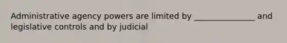 Administrative agency powers are limited by _______________ and legislative controls and by judicial