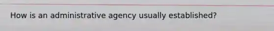 How is an administrative agency usually established?