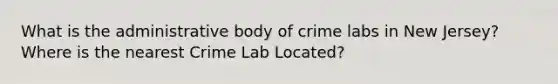 What is the administrative body of crime labs in New Jersey? Where is the nearest Crime Lab Located?