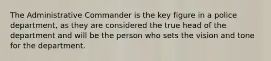 The Administrative Commander is the key figure in a police department, as they are considered the true head of the department and will be the person who sets the vision and tone for the department.