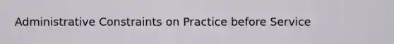 Administrative Constraints on Practice before Service