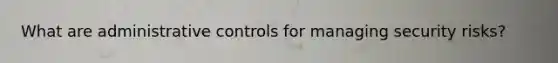 What are administrative controls for managing security risks?