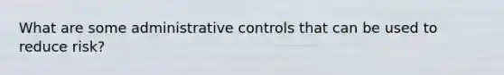 What are some administrative controls that can be used to reduce risk?