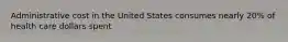 Administrative cost in the United States consumes nearly 20% of health care dollars spent
