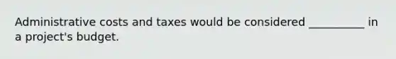 Administrative costs and taxes would be considered __________ in a project's budget.