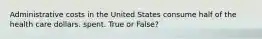 Administrative costs in the United States consume half of the health care dollars. spent. True or False?