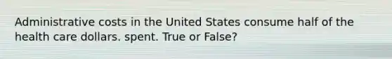 Administrative costs in the United States consume half of the health care dollars. spent. True or False?