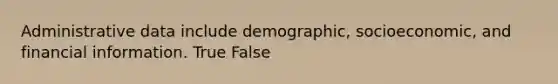 Administrative data include demographic, socioeconomic, and financial information. True False