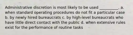 Administrative discretion is most likely to be used __________. a. when standard operating procedures do not fit a particular case b. by newly hired bureaucrats c. by high-level bureaucrats who have little direct contact with the public d. when extensive rules exist for the performance of routine tasks