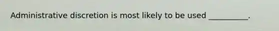 Administrative discretion is most likely to be used __________.