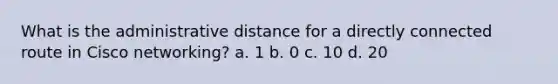 What is the administrative distance for a directly connected route in Cisco networking? a. 1 b. 0 c. 10 d. 20