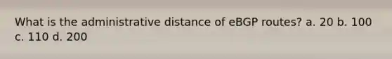 What is the administrative distance of eBGP routes? a. 20 b. 100 c. 110 d. 200