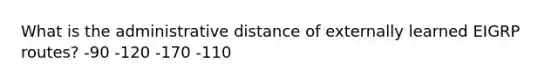 What is the administrative distance of externally learned EIGRP routes? -90 -120 -170 -110