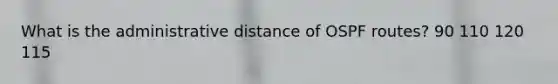 What is the administrative distance of OSPF routes? 90 110 120 115