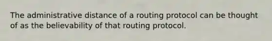 The administrative distance of a routing protocol can be thought of as the believability of that routing protocol.