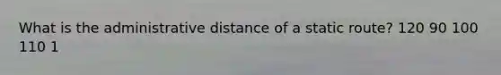 What is the administrative distance of a static route? 120 90 100 110 1