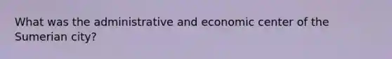 What was the administrative and economic center of the Sumerian city?