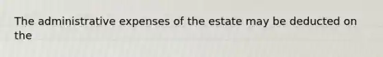 The administrative expenses of the estate may be deducted on the