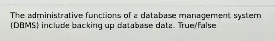 The administrative functions of a database management system (DBMS) include backing up database data. True/False