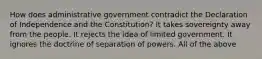 How does administrative government contradict the Declaration of Independence and the Constitution? It takes sovereignty away from the people. It rejects the idea of limited government. It ignores the doctrine of separation of powers. All of the above