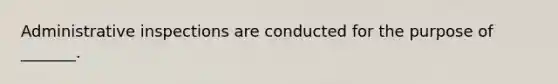 Administrative inspections are conducted for the purpose of _______.