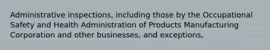 Administrative inspections, including those by the Occupational Safety and Health Administration of Products Manufacturing Corporation and other businesses, and exceptions,