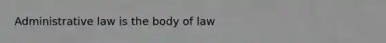 Administrative law is the body of law