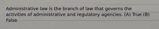 Administrative law is the branch of law that governs the activities of administrative and regulatory agencies. (A) True (B) False