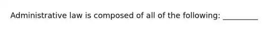 Administrative law is composed of all of the following: _________