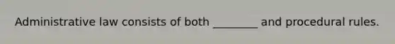Administrative law consists of both ________ and procedural rules.