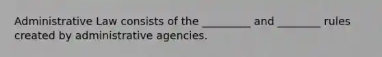 Administrative Law consists of the _________ and ________ rules created by administrative agencies.