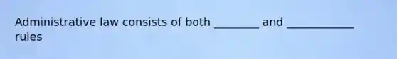 Administrative law consists of both ________ and ____________ rules