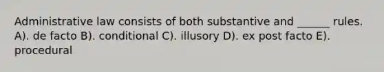 Administrative law consists of both substantive and ______ rules. A). de facto B). conditional C). illusory D). ex post facto E). procedural